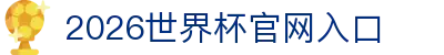 世界杯官网|世界杯官网入口|今晚世界杯预测|2026世界杯在线平台